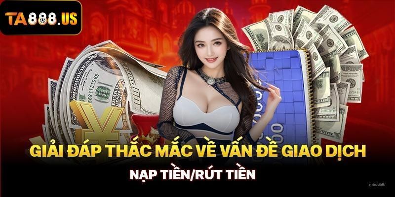 Giải đáp thắc mắc cụ thể về vấn đề giao dịch nạp/rút tiền